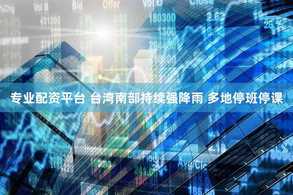 专业配资平台 台湾南部持续强降雨 多地停班停课