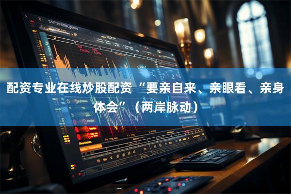 配资专业在线炒股配资 “要亲自来、亲眼看、亲身体会”（两岸脉动）