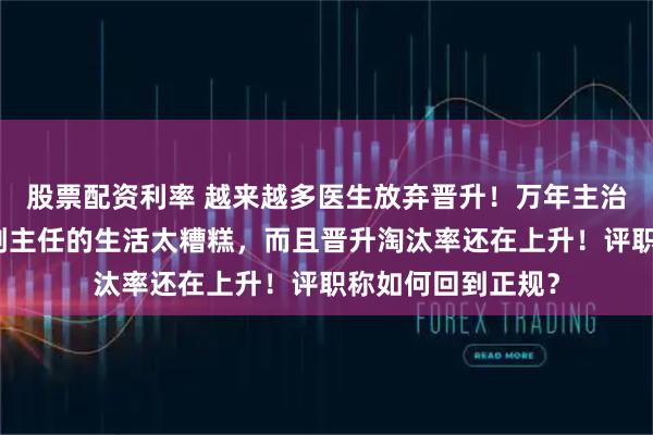 股票配资利率 越来越多医生放弃晋升！万年主治太香了！主任、副主任的生活太糟糕，而且晋升淘汰率还在上升！评职称如何回到正规？